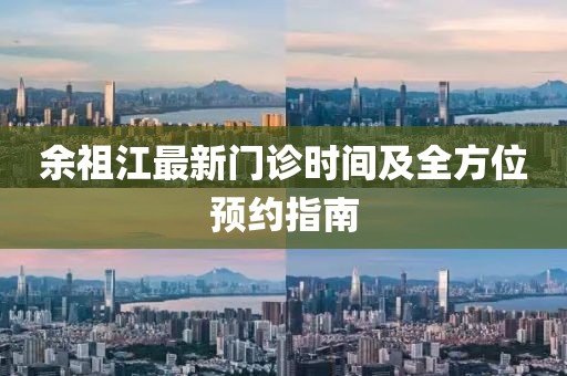 余祖江最新門診時(shí)間及全方位預(yù)約指南
