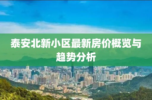 泰安北新小區(qū)最新房價概覽與趨勢分析