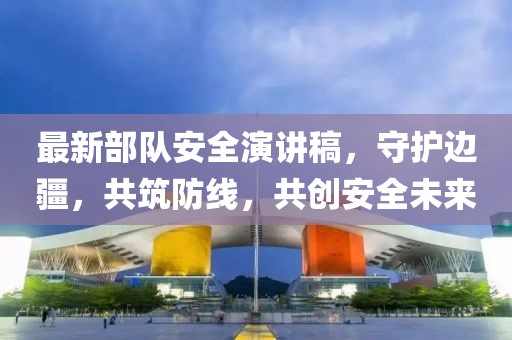 最新部隊安全演講稿，守護(hù)邊疆，共筑防線，共創(chuàng)安全未來