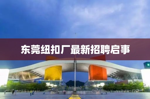 東莞紐扣廠最新招聘啟事