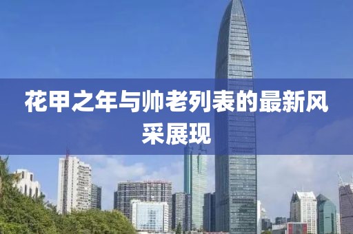 花甲之年與帥老列表的最新風(fēng)采展現(xiàn)
