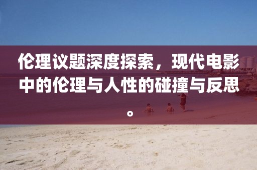 倫理議題深度探索，現(xiàn)代電影中的倫理與人性的碰撞與反思。
