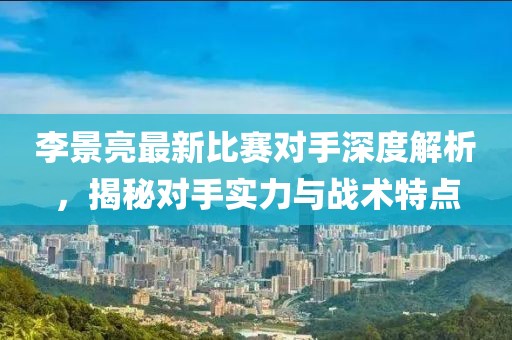 李景亮最新比賽對手深度解析，揭秘對手實力與戰(zhàn)術(shù)特點