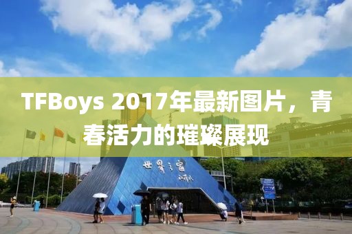 TFBoys 2017年最新圖片，青春活力的璀璨展現(xiàn)