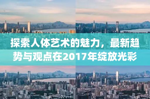探索人體藝術(shù)的魅力，最新趨勢與觀點在2017年綻放光彩