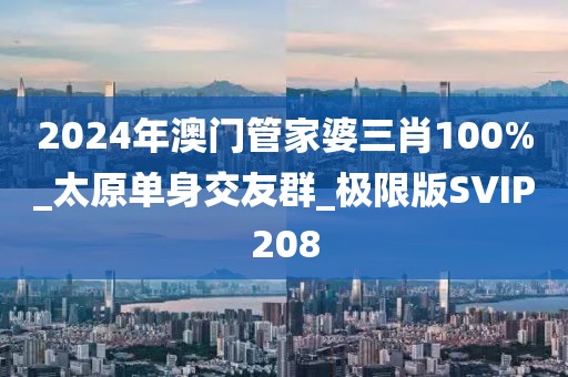 2024年澳門管家婆三肖100%_太原單身交友群_極限版SVIP208