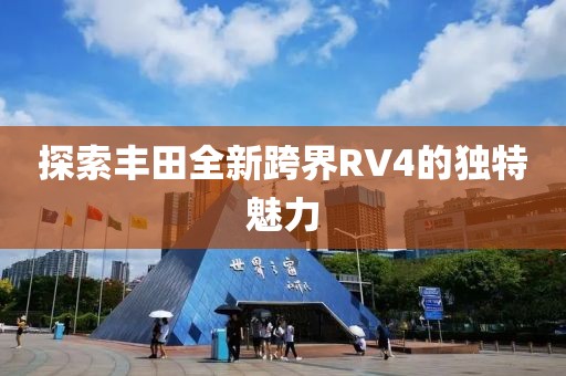 探索豐田全新跨界RV4的獨特魅力