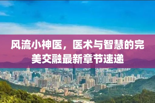 風(fēng)流小神醫(yī)，醫(yī)術(shù)與智慧的完美交融最新章節(jié)速遞