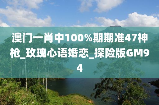澳門(mén)一肖中100%期期準(zhǔn)47神槍_玫瑰心語(yǔ)婚戀_探險(xiǎn)版GM94