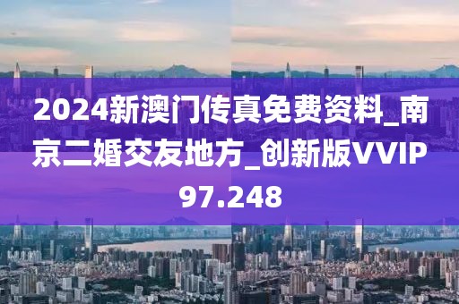 2024新澳門傳真免費(fèi)資料_南京二婚交友地方_創(chuàng)新版VVIP97.248