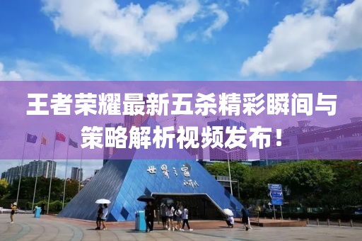 王者榮耀最新五殺精彩瞬間與策略解析視頻發(fā)布！