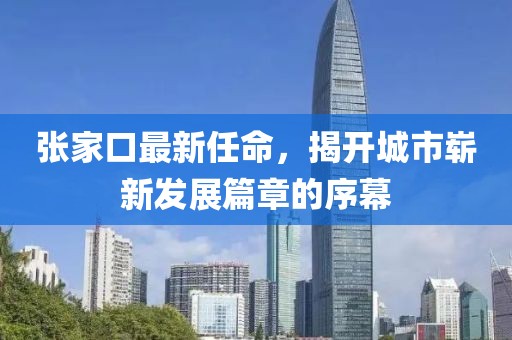 張家口最新任命，揭開城市嶄新發(fā)展篇章的序幕