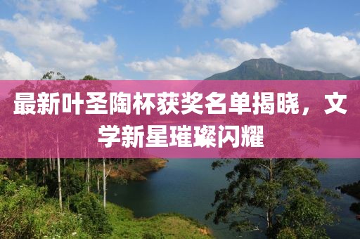 最新葉圣陶杯獲獎名單揭曉，文學(xué)新星璀璨閃耀