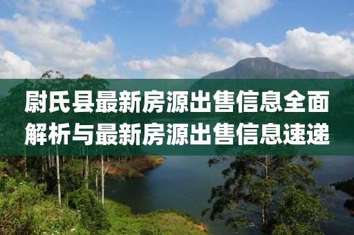 尉氏縣最新房源出售信息全面解析與最新房源出售信息速遞