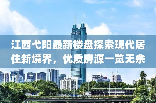 江西弋陽最新樓盤探索現(xiàn)代居住新境界，優(yōu)質房源一覽無余