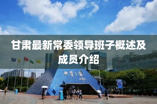 甘肅最新常委領(lǐng)導(dǎo)班子概述及成員介紹