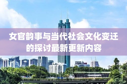女官韻事與當(dāng)代社會文化變遷的探討最新更新內(nèi)容