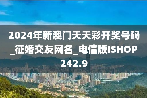 2024年新澳門天天彩開獎(jiǎng)號(hào)碼_征婚交友網(wǎng)名_電信版ISHOP242.9