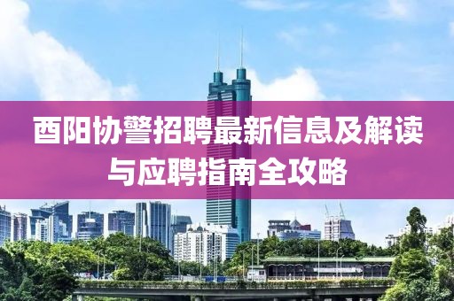 酉陽(yáng)協(xié)警招聘最新信息及解讀與應(yīng)聘指南全攻略