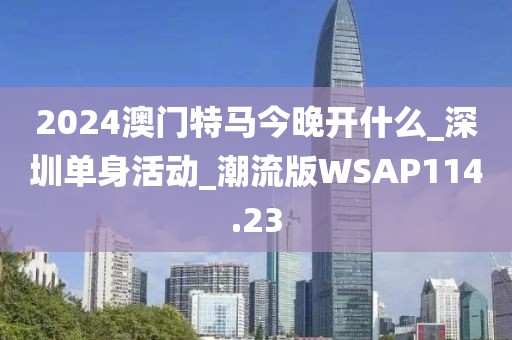 2024澳門特馬今晚開什么_深圳單身活動(dòng)_潮流版WSAP114.23