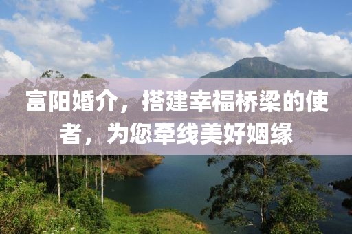 富陽婚介，搭建幸福橋梁的使者，為您牽線美好姻緣
