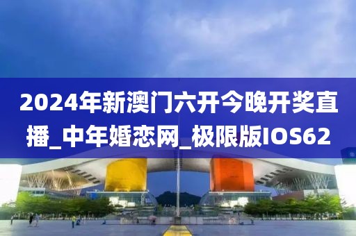 2024年新澳門六開今晚開獎(jiǎng)直播_中年婚戀網(wǎng)_極限版IOS62