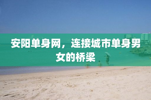 安陽單身網(wǎng)，連接城市單身男女的橋梁