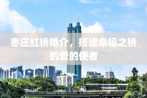 棗莊紅橋婚介，搭建幸福之橋的愛的使者