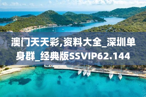 澳門天天彩,資料大全_深圳單身群_經(jīng)典版SSVIP62.144