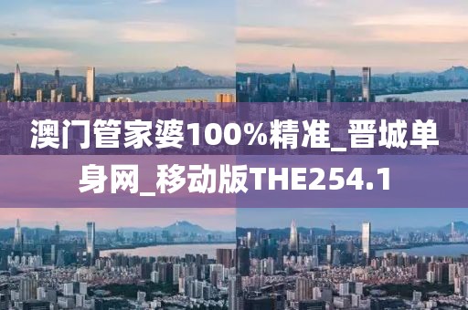 澳門管家婆100%精準(zhǔn)_晉城單身網(wǎng)_移動版THE254.1