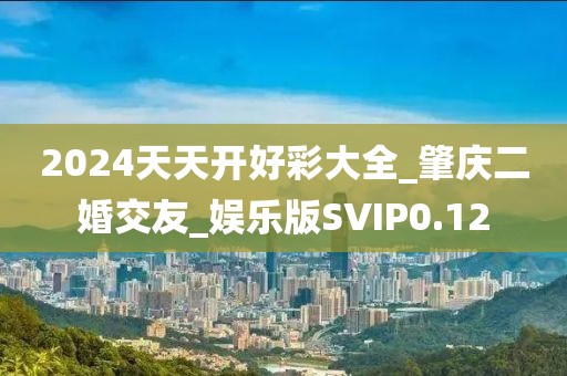 2024天天開(kāi)好彩大全_肇慶二婚交友_娛樂(lè)版SVIP0.12