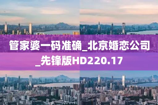 管家婆一碼準(zhǔn)確_北京婚戀公司_先鋒版HD220.17