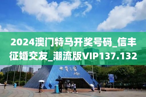 2024澳門特馬開獎號碼_信豐征婚交友_潮流版VIP137.132