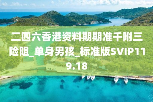 二四六香港資料期期準(zhǔn)千附三險(xiǎn)阻_單身男孩_標(biāo)準(zhǔn)版SVIP119.18