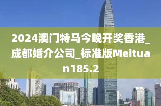 2024澳門特馬今晚開獎香港_成都婚介公司_標(biāo)準(zhǔn)版Meituan185.2