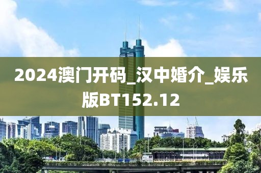 2024澳門開碼_漢中婚介_娛樂版BT152.12