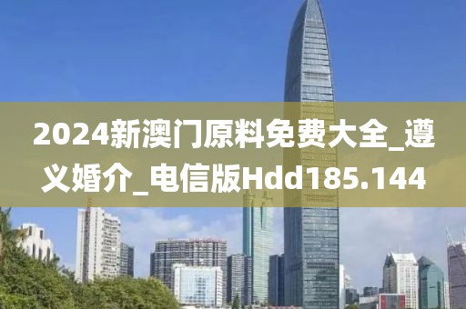 2024新澳門原料免費(fèi)大全_遵義婚介_電信版Hdd185.144