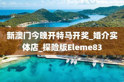 新澳門今晚開特馬開獎_婚介實體店_探險版Eleme83