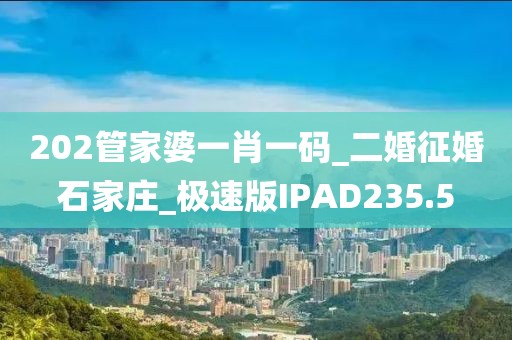 202管家婆一肖一碼_二婚征婚石家莊_極速版IPAD235.5