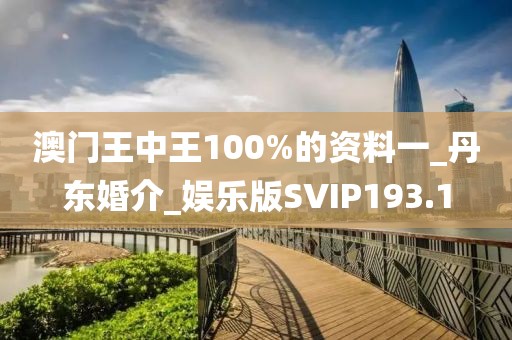 澳門王中王100%的資料一_丹東婚介_(kāi)娛樂(lè)版SVIP193.1