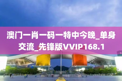 澳門一肖一碼一特中今晚_單身交流_先鋒版VVIP168.1