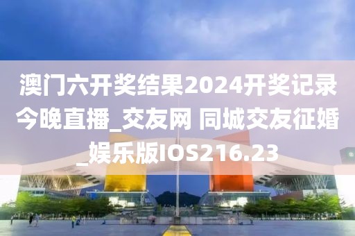 澳門六開獎結(jié)果2024開獎記錄今晚直播_交友網(wǎng) 同城交友征婚_娛樂版IOS216.23