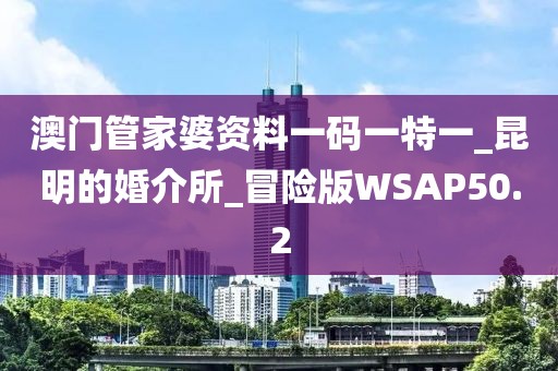 澳門管家婆資料一碼一特一_昆明的婚介所_冒險(xiǎn)版WSAP50.2