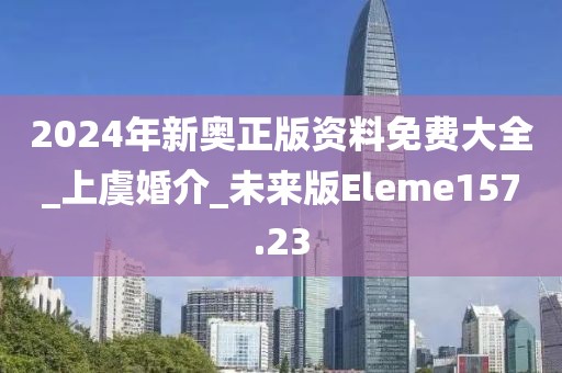 2024年新奧正版資料免費(fèi)大全_上虞婚介_未來(lái)版Eleme157.23