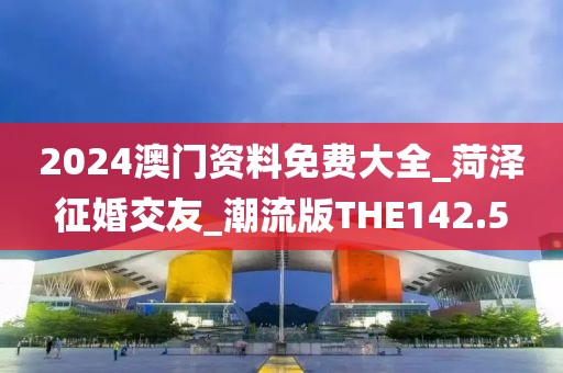 2024澳門資料免費(fèi)大全_菏澤征婚交友_潮流版THE142.5