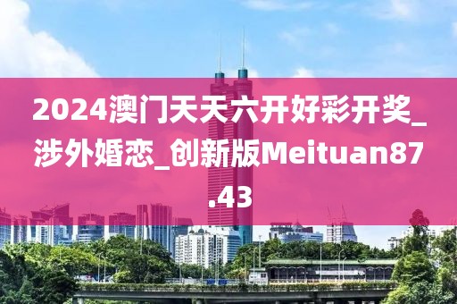 2024澳門天天六開好彩開獎(jiǎng)_涉外婚戀_創(chuàng)新版Meituan87.43