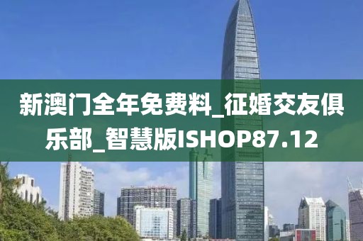 新澳門全年免費料_征婚交友俱樂部_智慧版ISHOP87.12