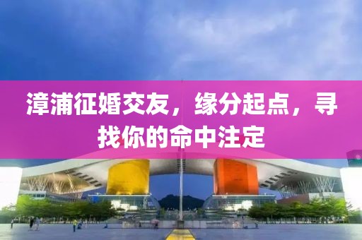 漳浦征婚交友，緣分起點(diǎn)，尋找你的命中注定