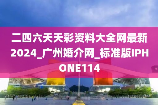 二四六天天彩資料大全網(wǎng)最新2024_廣州婚介網(wǎng)_標(biāo)準(zhǔn)版IPHONE114