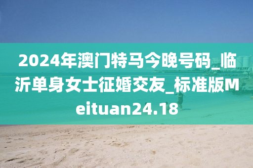 2024年澳門特馬今晚號碼_臨沂單身女士征婚交友_標(biāo)準(zhǔn)版Meituan24.18